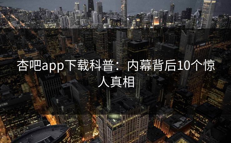 杏吧app下载科普：内幕背后10个惊人真相
