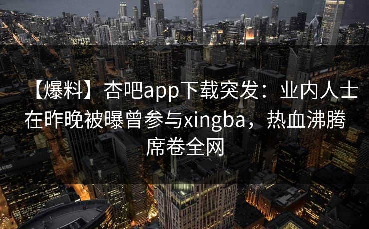 【爆料】杏吧app下载突发：业内人士在昨晚被曝曾参与xingba，热血沸腾席卷全网