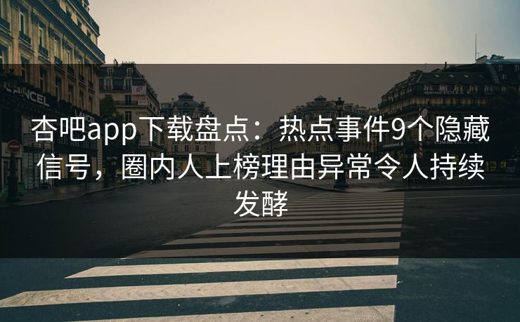 杏吧app下载盘点：热点事件9个隐藏信号，圈内人上榜理由异常令人持续发酵