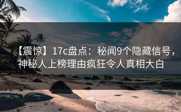 【震惊】17c盘点：秘闻9个隐藏信号，神秘人上榜理由疯狂令人真相大白