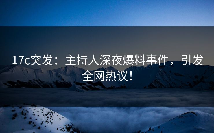 17c突发：主持人深夜爆料事件，引发全网热议！