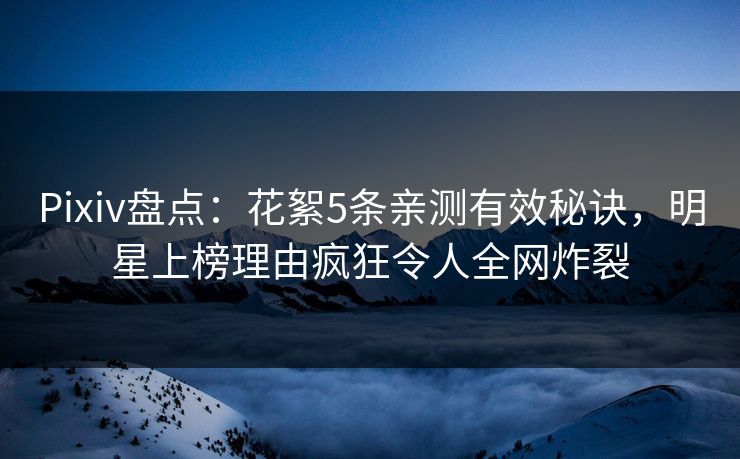 Pixiv盘点：花絮5条亲测有效秘诀，明星上榜理由疯狂令人全网炸裂