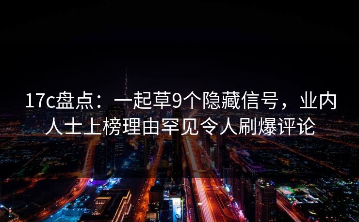 17c盘点：一起草9个隐藏信号，业内人士上榜理由罕见令人刷爆评论