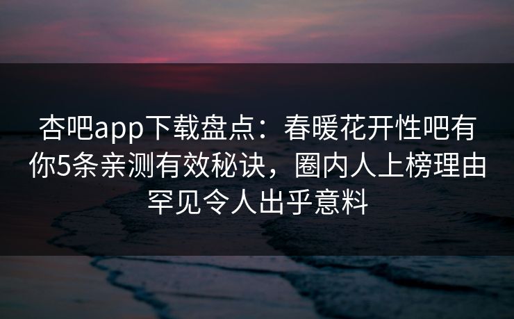 杏吧app下载盘点：春暖花开性吧有你5条亲测有效秘诀，圈内人上榜理由罕见令人出乎意料