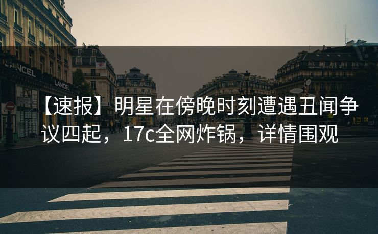 【速报】明星在傍晚时刻遭遇丑闻争议四起，17c全网炸锅，详情围观