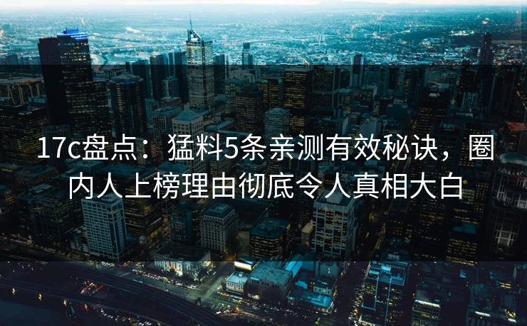 17c盘点：猛料5条亲测有效秘诀，圈内人上榜理由彻底令人真相大白