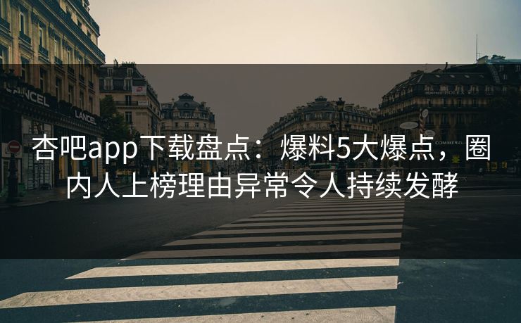杏吧app下载盘点：爆料5大爆点，圈内人上榜理由异常令人持续发酵