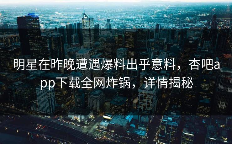 明星在昨晚遭遇爆料出乎意料，杏吧app下载全网炸锅，详情揭秘