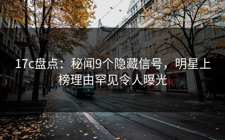 17c盘点：秘闻9个隐藏信号，明星上榜理由罕见令人曝光