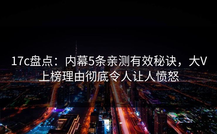 17c盘点：内幕5条亲测有效秘诀，大V上榜理由彻底令人让人愤怒