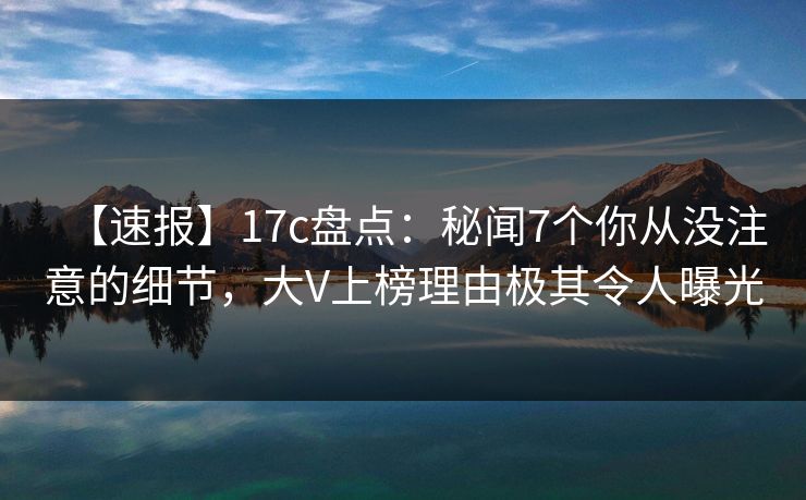 【速报】17c盘点：秘闻7个你从没注意的细节，大V上榜理由极其令人曝光