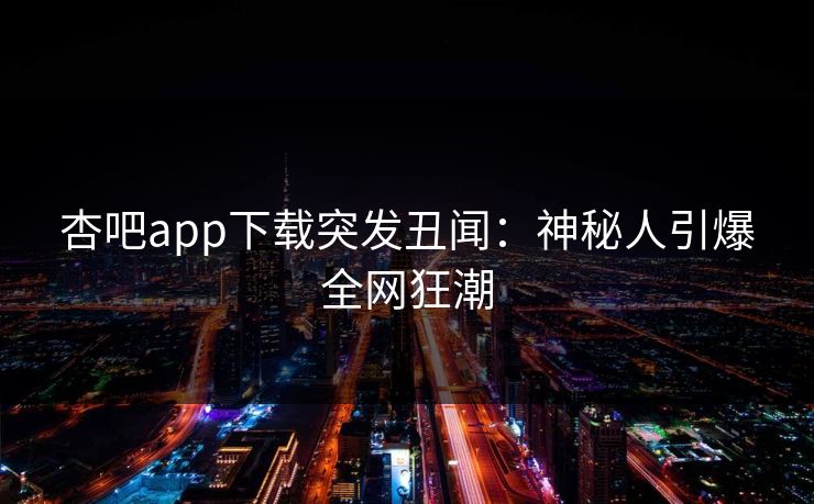 杏吧app下载突发丑闻：神秘人引爆全网狂潮