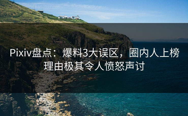 Pixiv盘点：爆料3大误区，圈内人上榜理由极其令人愤怒声讨
