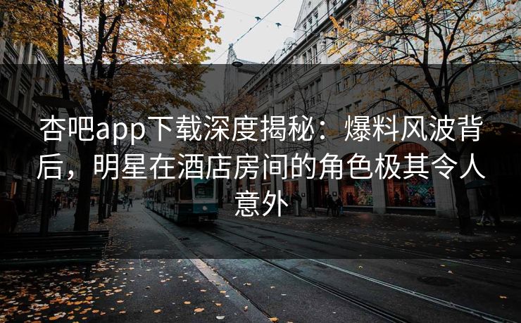 杏吧app下载深度揭秘：爆料风波背后，明星在酒店房间的角色极其令人意外