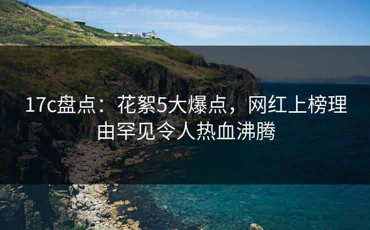 17c盘点：花絮5大爆点，网红上榜理由罕见令人热血沸腾