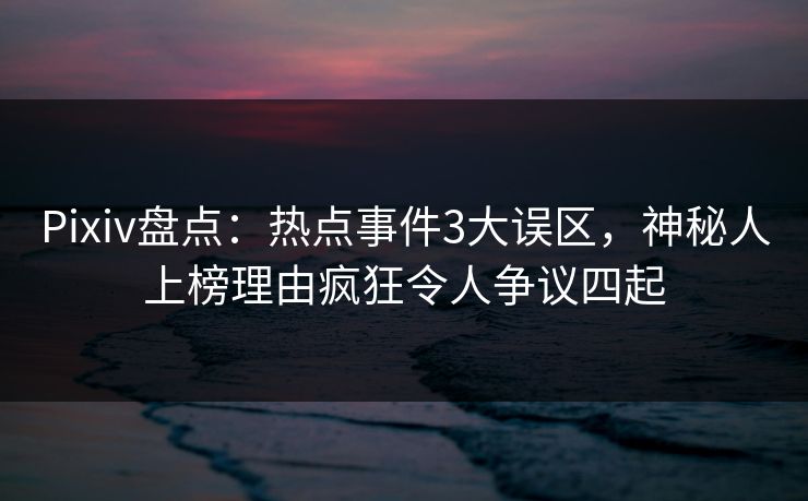 Pixiv盘点：热点事件3大误区，神秘人上榜理由疯狂令人争议四起