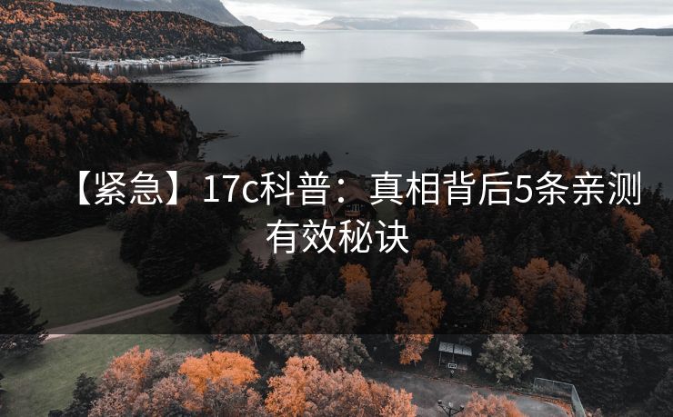 【紧急】17c科普：真相背后5条亲测有效秘诀