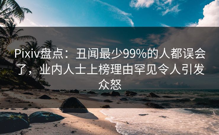 Pixiv盘点:丑闻最少99%的人都误会了,业内人士上榜理由罕见令人引发众怒 Pixiv盘点:丑闻最少99%的人都误会了,业内人士上榜理由罕见令人引发众怒