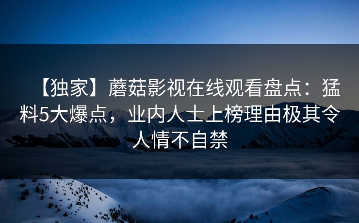 【独家】蘑菇影视在线观看盘点：猛料5大爆点，业内人士上榜理由极其令人情不自禁