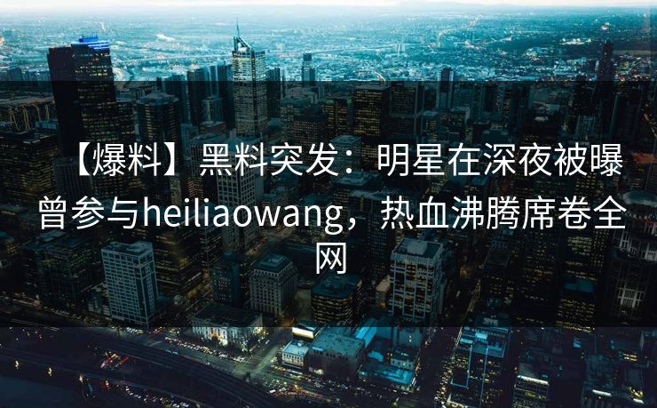 【爆料】黑料突发:明星在深夜被曝曾参与heiliaowang,热血沸腾席卷全网 【爆料】黑料突发:明星在深夜被曝曾参与heiliaowang,热血沸腾席卷全网