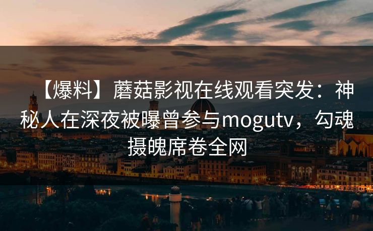 【爆料】蘑菇影视在线观看突发:神秘人在深夜被曝曾参与mogutv,勾魂摄魄席卷全网 【爆料】蘑菇影视在线观看突发:神秘人在深夜被曝曾参与mogutv,勾魂摄魄席卷全网