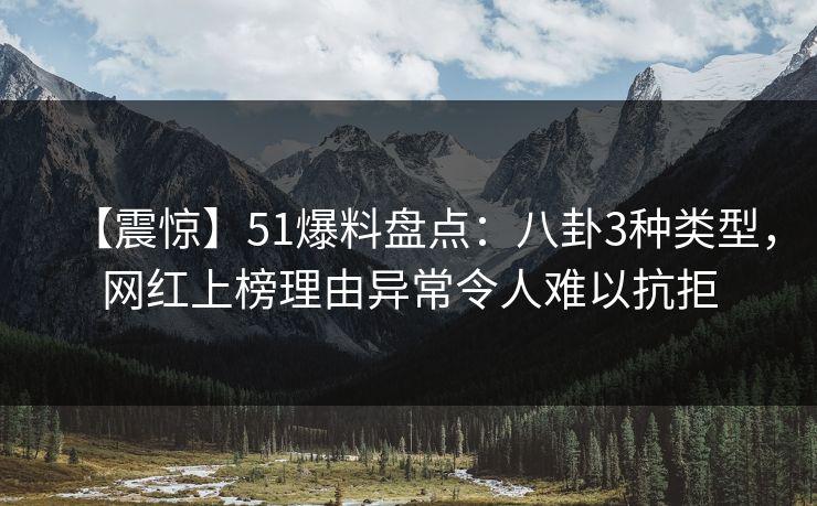 【震惊】51爆料盘点:八卦3种类型,网红上榜理由异常令人难以抗拒 【震惊】51爆料盘点:八卦3种类型,网红上榜理由异常令人难以抗拒