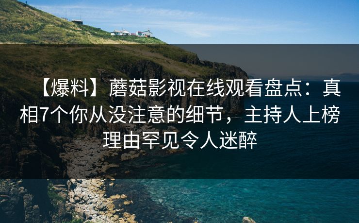 【爆料】蘑菇影视在线观看盘点：真相7个你从没注意的细节，主持人上榜理由罕见令人迷醉