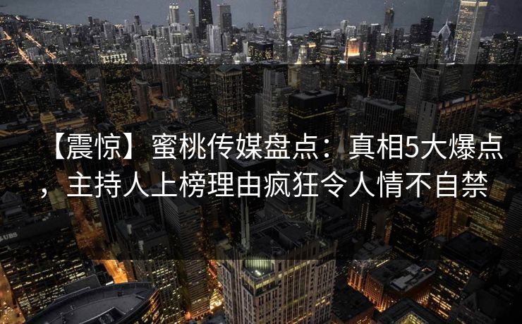 【震惊】蜜桃传媒盘点：真相5大爆点，主持人上榜理由疯狂令人情不自禁