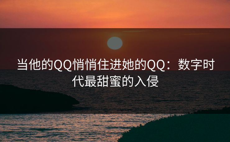 当他的QQ悄悄住进她的QQ：数字时代最甜蜜的入侵
