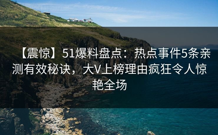 【震惊】51爆料盘点：热点事件5条亲测有效秘诀，大V上榜理由疯狂令人惊艳全场