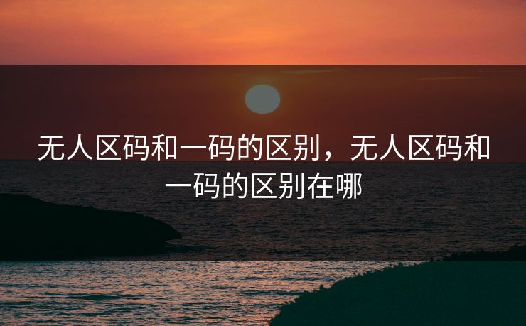无人区码和一码的区别，无人区码和一码的区别在哪