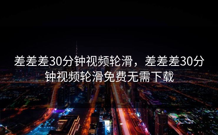 差差差30分钟视频轮滑，差差差30分钟视频轮滑免费无需下载