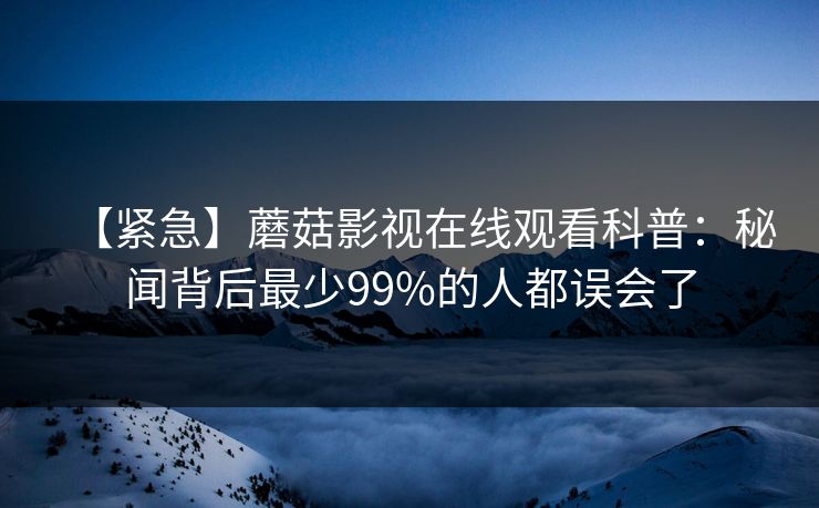 【紧急】蘑菇影视在线观看科普：秘闻背后最少99%的人都误会了