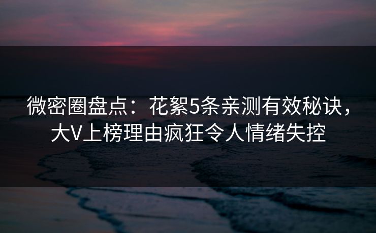 微密圈盘点：花絮5条亲测有效秘诀，大V上榜理由疯狂令人情绪失控
