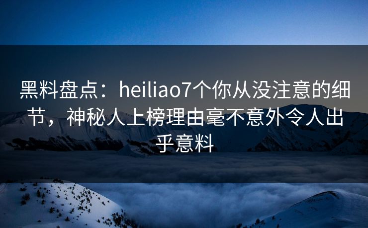 黑料盘点：heiliao7个你从没注意的细节，神秘人上榜理由毫不意外令人出乎意料