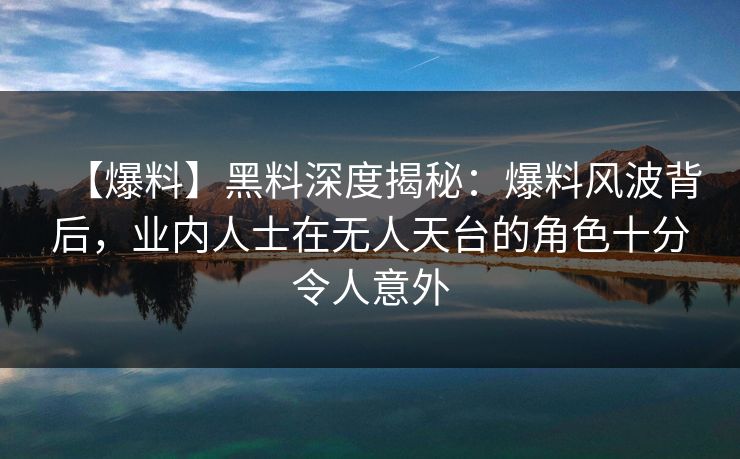 【爆料】黑料深度揭秘：爆料风波背后，业内人士在无人天台的角色十分令人意外