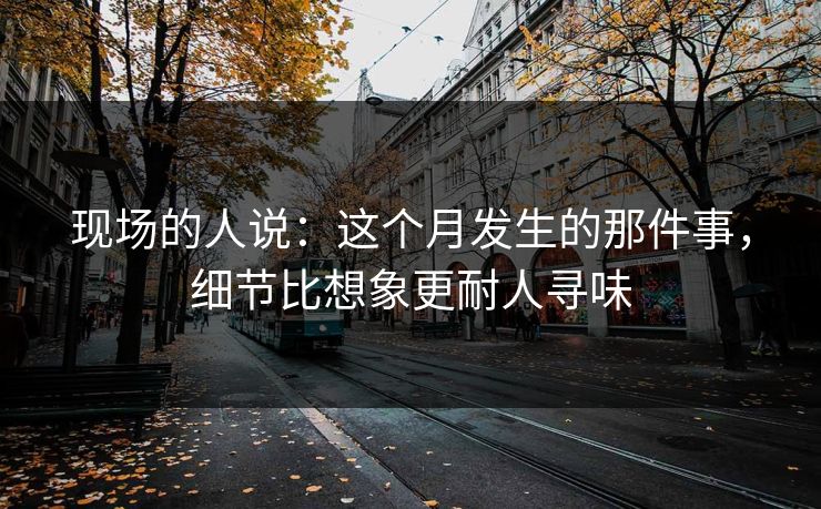 现场的人说：这个月发生的那件事，细节比想象更耐人寻味
