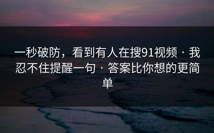 一秒破防，看到有人在搜91视频 · 我忍不住提醒一句 · 答案比你想的更简单