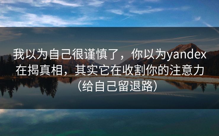 我以为自己很谨慎了，你以为yandex在揭真相，其实它在收割你的注意力（给自己留退路）