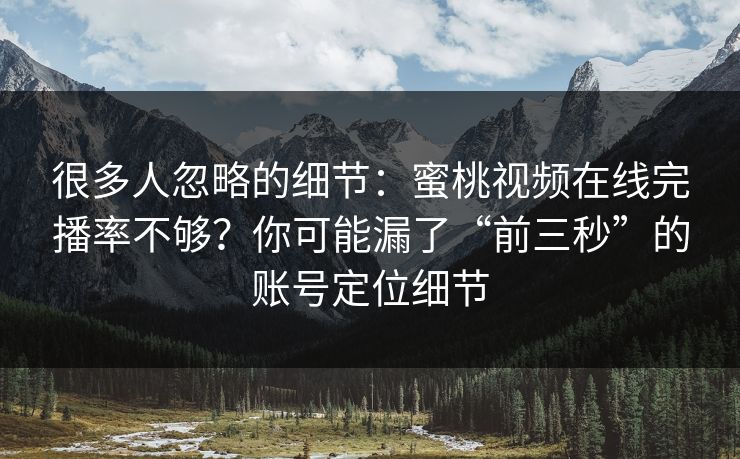 很多人忽略的细节：蜜桃视频在线完播率不够？你可能漏了“前三秒”的账号定位细节