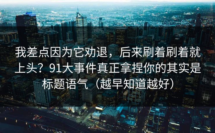 我差点因为它劝退，后来刷着刷着就上头？91大事件真正拿捏你的其实是标题语气（越早知道越好）