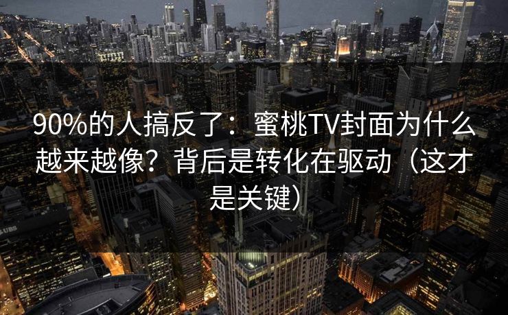 90%的人搞反了：蜜桃TV封面为什么越来越像？背后是转化在驱动（这才是关键）