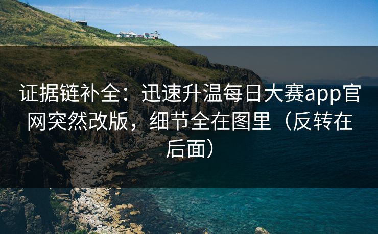 证据链补全：迅速升温每日大赛app官网突然改版，细节全在图里（反转在后面）