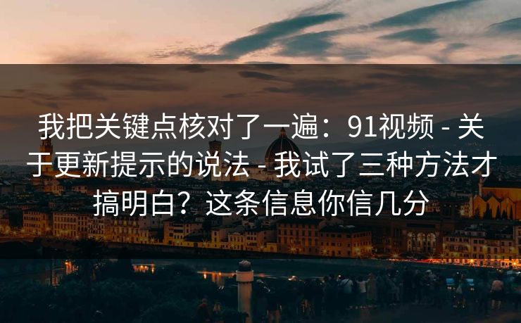 我把关键点核对了一遍：91视频 - 关于更新提示的说法 - 我试了三种方法才搞明白？这条信息你信几分