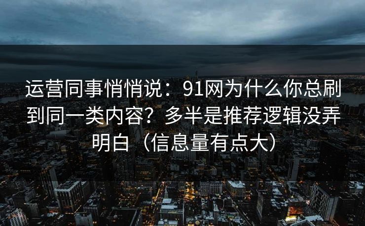 运营同事悄悄说：91网为什么你总刷到同一类内容？多半是推荐逻辑没弄明白（信息量有点大）