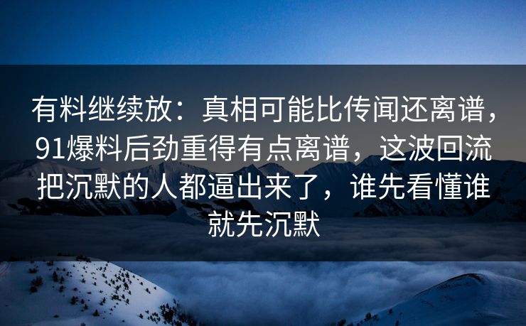 有料继续放：真相可能比传闻还离谱，91爆料后劲重得有点离谱，这波回流把沉默的人都逼出来了，谁先看懂谁就先沉默